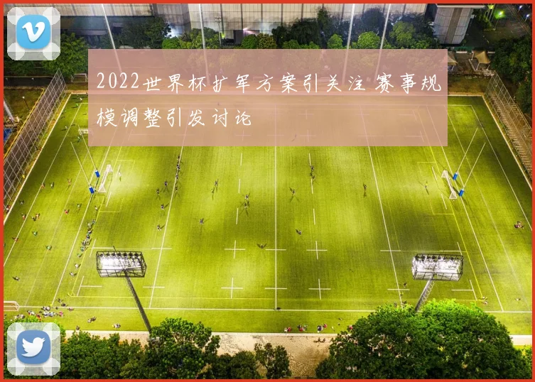 2022世界杯扩军方案引关注 赛事规模调整引发讨论