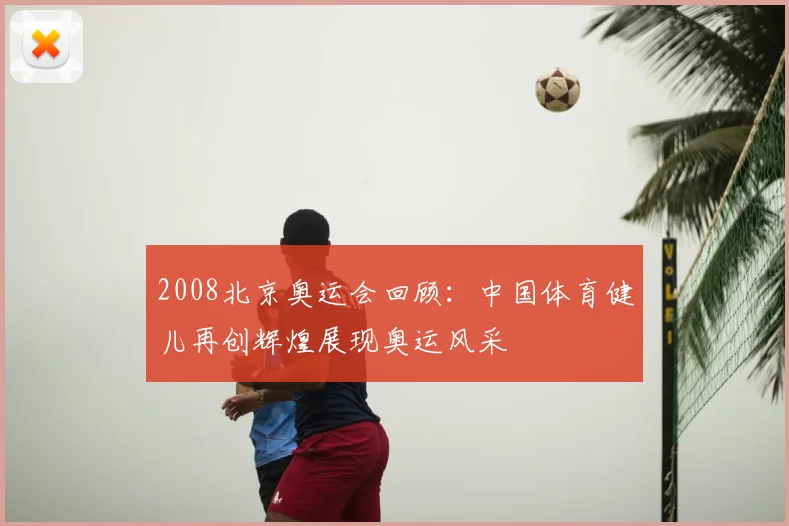 2008北京奥运会回顾:中国体育健儿再创辉煌展现奥运风采