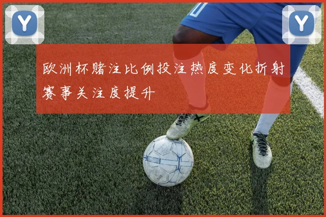 欧洲杯赌注比例投注热度变化折射赛事关注度提升
