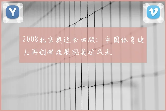 2008北京奥运会回顾:中国体育健儿再创辉煌展现奥运风采