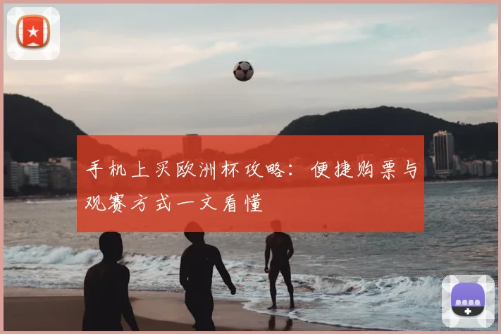 手机上买欧洲杯攻略:便捷购票与观赛方式一文看懂