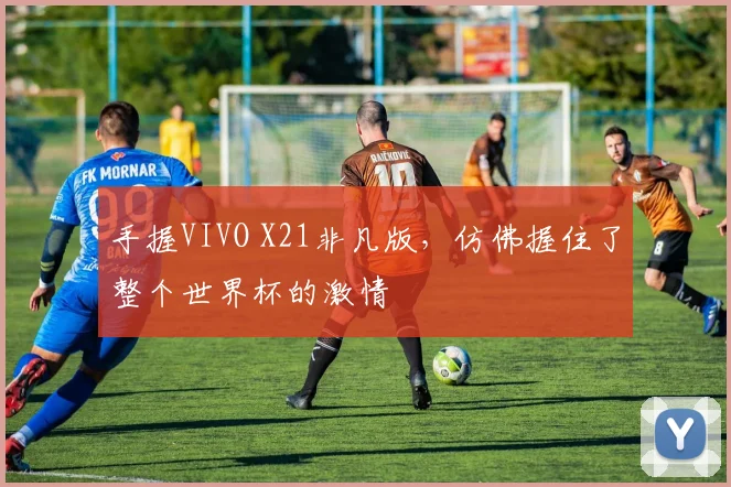 手握VIVO X21非凡版,仿佛握住了整个世界杯的激情