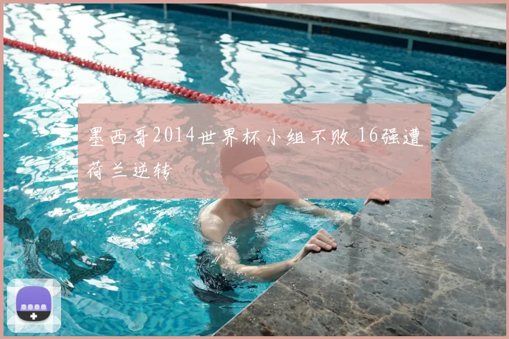 墨西哥2014世界杯小组不败 16强遭荷兰逆转