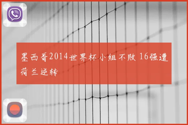 墨西哥2014世界杯小组不败 16强遭荷兰逆转