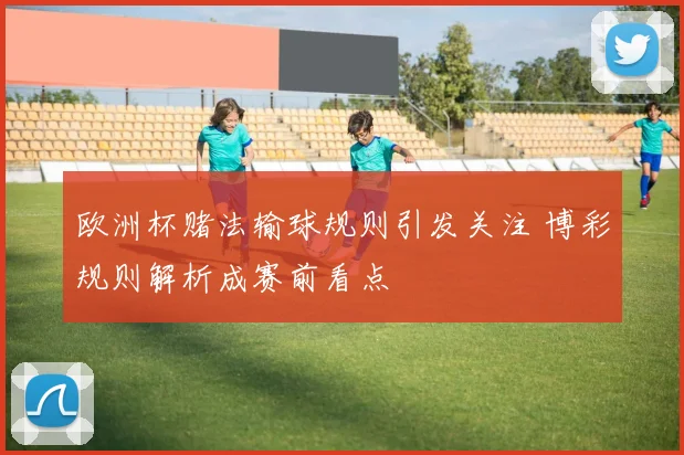 欧洲杯赌法输球规则引发关注 博彩规则解析成赛前看点
