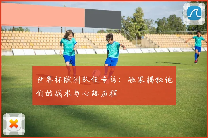 世界杯欧洲队伍专访:独家揭秘他们的战术与心路历程