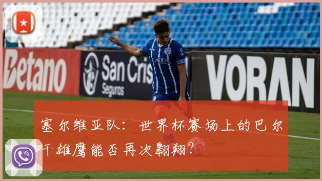 塞尔维亚队:世界杯赛场上的巴尔干雄鹰能否再次翱翔?