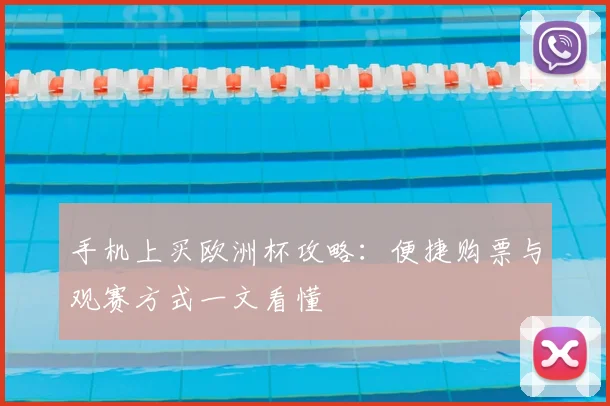 手机上买欧洲杯攻略:便捷购票与观赛方式一文看懂