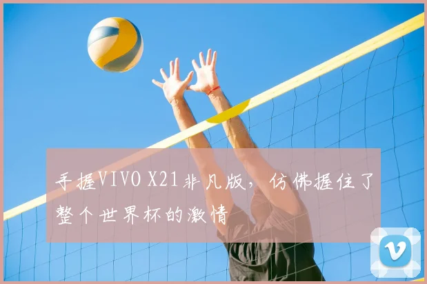 手握VIVO X21非凡版,仿佛握住了整个世界杯的激情