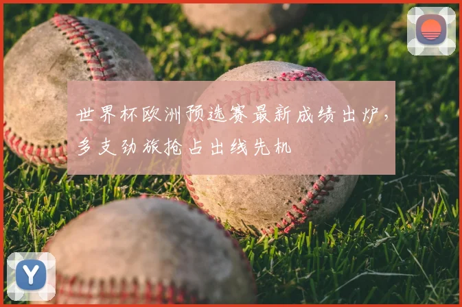 世界杯欧洲预选赛最新成绩出炉,多支劲旅抢占出线先机