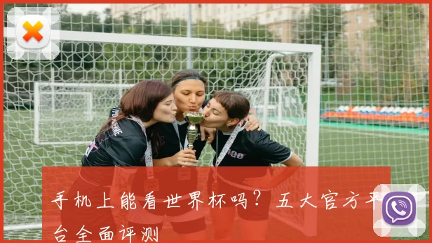 手机上能看世界杯吗?五大官方平台全面评测