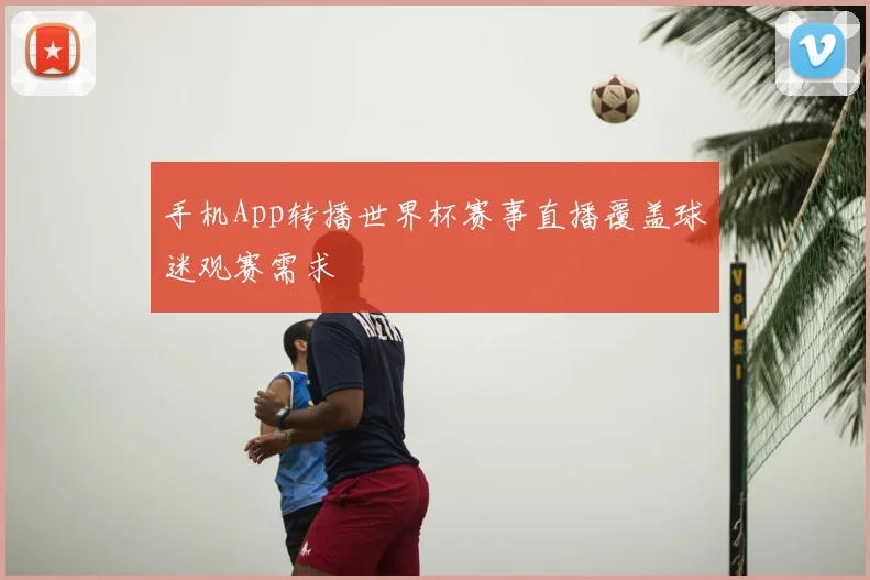 手机App转播世界杯赛事直播覆盖球迷观赛需求